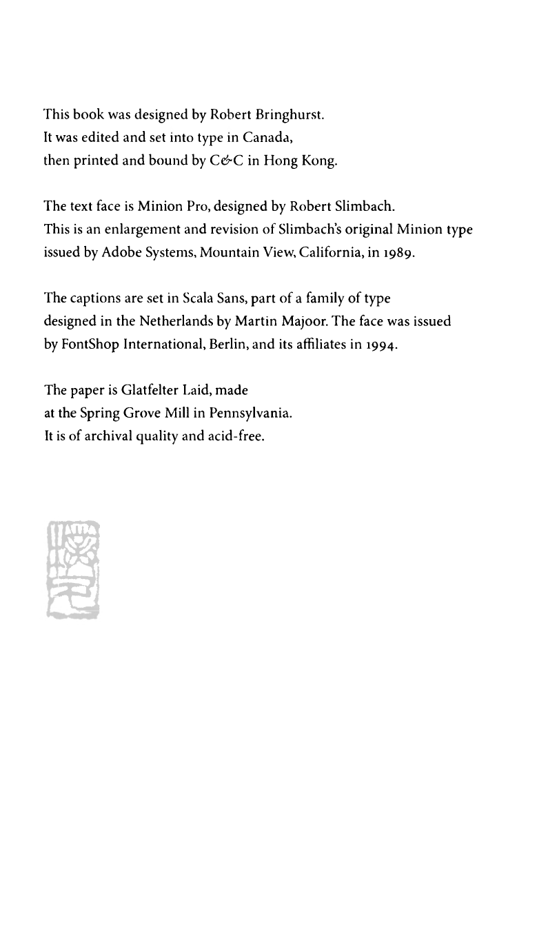 Image of colophon. The text reads “This book was designed by Robert Bringhurst.
							It was edited and set into type in Canada, then printed and bound by C&C in Hong Kong.
							The text face is Minion Pro, designed by Robert Slimbach.
							This is an enlargement and revision of Slimbach's original Minion type issued by Adobe Systems. Mountain View, California, in 1989.
							The captions are set in Scala Sans, part of a family of type designed in the Netherlands by Martin Majoor. The face was issued by FontShop International, Berlin, and its affiliates in 1994.
							The paper is Glatfelter Laid, made at the Spring Grove Mill in Pennsylvania.
							It is of archival quality and acid-free.”